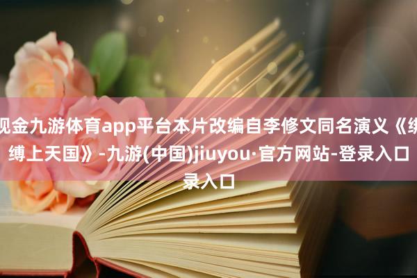 现金九游体育app平台本片改编自李修文同名演义《绑缚上天国》-九游(中国)jiuyou·官方网站-登录入口