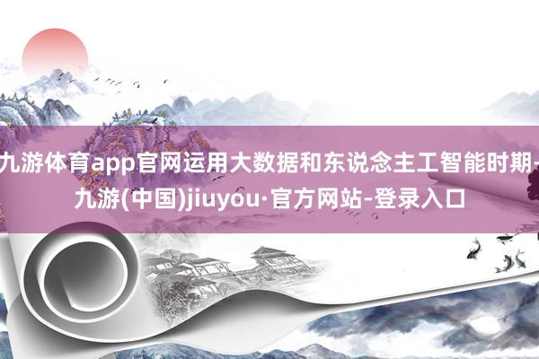 九游体育app官网运用大数据和东说念主工智能时期-九游(中国)jiuyou·官方网站-登录入口