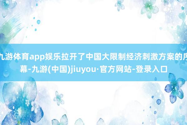 九游体育app娱乐拉开了中国大限制经济刺激方案的序幕-九游(中国)jiuyou·官方网站-登录入口