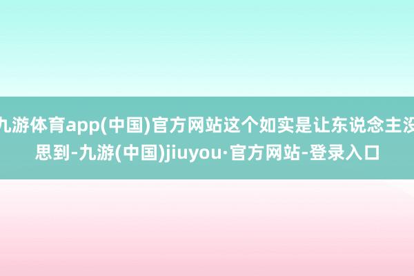 九游体育app(中国)官方网站这个如实是让东说念主没思到-九游(中国)jiuyou·官方网站-登录入口