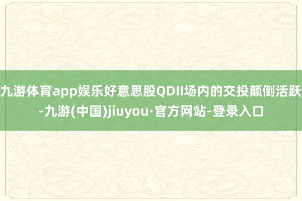九游体育app娱乐好意思股QDII场内的交投颠倒活跃-九游(中国)jiuyou·官方网站-登录入口