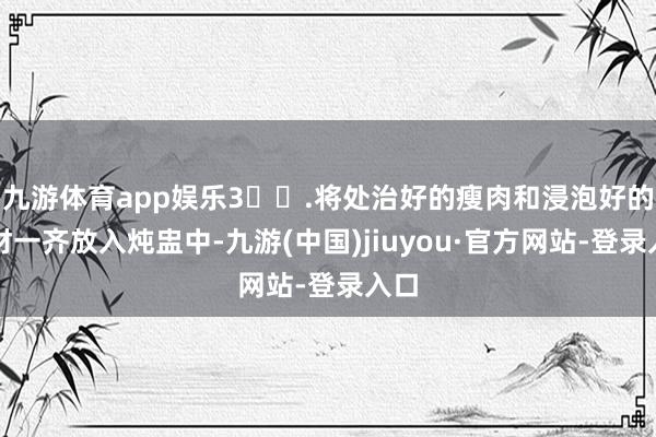九游体育app娱乐3️⃣.将处治好的瘦肉和浸泡好的药材一齐放入炖盅中-九游(中国)jiuyou·官方网站-登录入口
