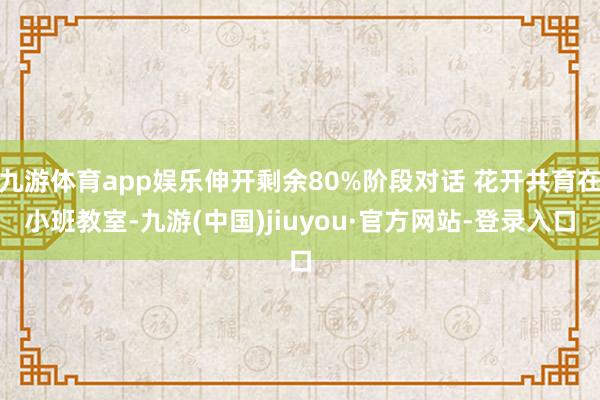 九游体育app娱乐伸开剩余80%阶段对话 花开共育在小班教室-九游(中国)jiuyou·官方网站-登录入口