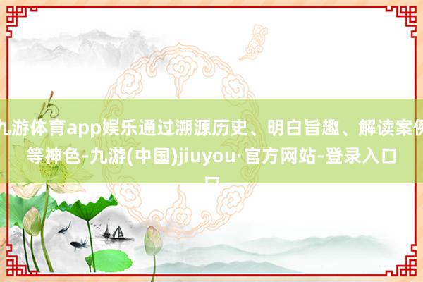 九游体育app娱乐通过溯源历史、明白旨趣、解读案例等神色-九游(中国)jiuyou·官方网站-登录入口