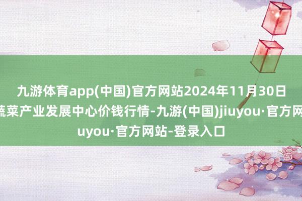 九游体育app(中国)官方网站2024年11月30日甘肃武山县蔬菜产业发展中心价钱行情-九游(中国)jiuyou·官方网站-登录入口