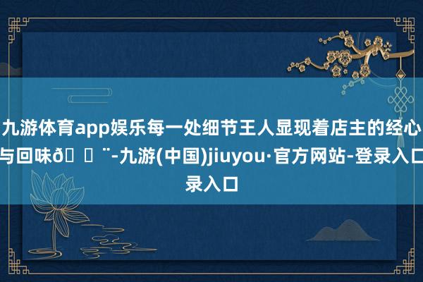 九游体育app娱乐每一处细节王人显现着店主的经心与回味🎨-九游(中国)jiuyou·官方网站-登录入口