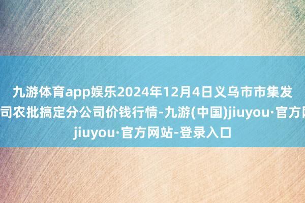 九游体育app娱乐2024年12月4日义乌市市集发展集团有限公司农批搞定分公司价钱行情-九游(中国)jiuyou·官方网站-登录入口