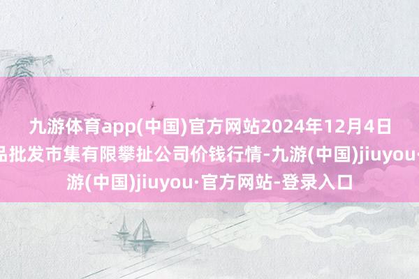 九游体育app(中国)官方网站2024年12月4日临夏市富临农副居品批发市集有限攀扯公司价钱行情-九游(中国)jiuyou·官方网站-登录入口