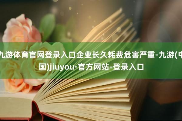 九游体育官网登录入口企业长久耗费危害严重-九游(中国)jiuyou·官方网站-登录入口
