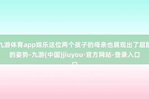 九游体育app娱乐这位两个孩子的母亲也展现出了超酷的姿势-九游(中国)jiuyou·官方网站-登录入口