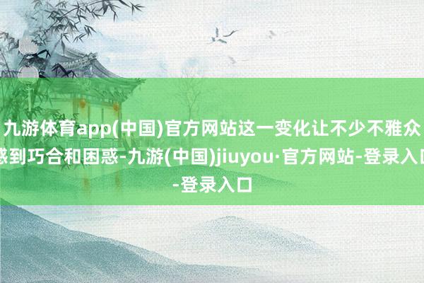 九游体育app(中国)官方网站这一变化让不少不雅众感到巧合和困惑-九游(中国)jiuyou·官方网站-登录入口