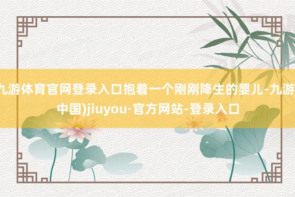 九游体育官网登录入口抱着一个刚刚降生的婴儿-九游(中国)jiuyou·官方网站-登录入口