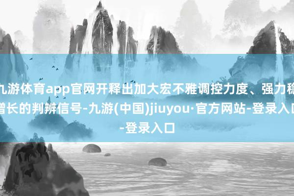 九游体育app官网开释出加大宏不雅调控力度、强力稳增长的判辨信号-九游(中国)jiuyou·官方网站-登录入口