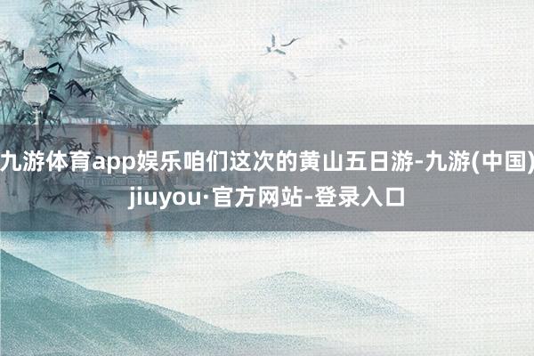 九游体育app娱乐咱们这次的黄山五日游-九游(中国)jiuyou·官方网站-登录入口