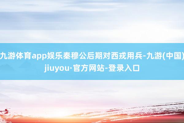 九游体育app娱乐秦穆公后期对西戎用兵-九游(中国)jiuyou·官方网站-登录入口