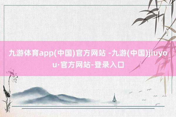 九游体育app(中国)官方网站 -九游(中国)jiuyou·官方网站-登录入口