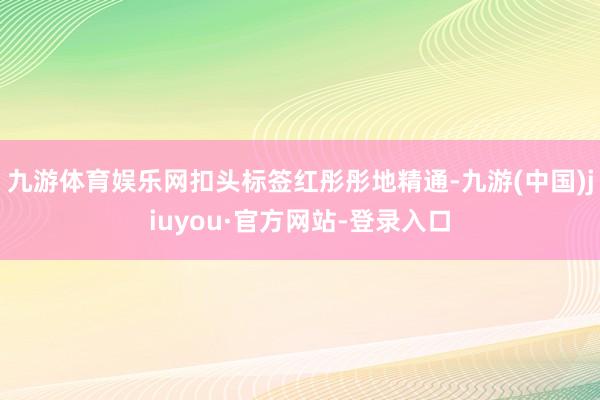 九游体育娱乐网扣头标签红彤彤地精通-九游(中国)jiuyou·官方网站-登录入口