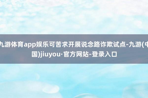 九游体育app娱乐可苦求开展说念路诈欺试点-九游(中国)jiuyou·官方网站-登录入口