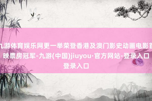 九游体育娱乐网更一举荣登香港及澳门影史动画电影首映票房冠军-九游(中国)jiuyou·官方网站-登录入口