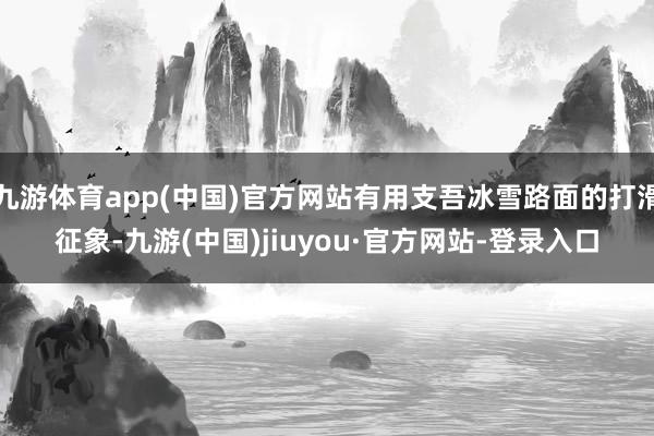 九游体育app(中国)官方网站有用支吾冰雪路面的打滑征象-九游(中国)jiuyou·官方网站-登录入口