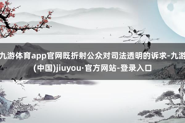 九游体育app官网既折射公众对司法透明的诉求-九游(中国)jiuyou·官方网站-登录入口