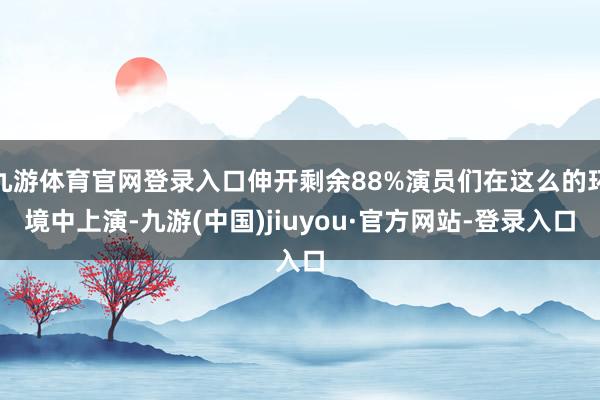 九游体育官网登录入口伸开剩余88%演员们在这么的环境中上演-九游(中国)jiuyou·官方网站-登录入口
