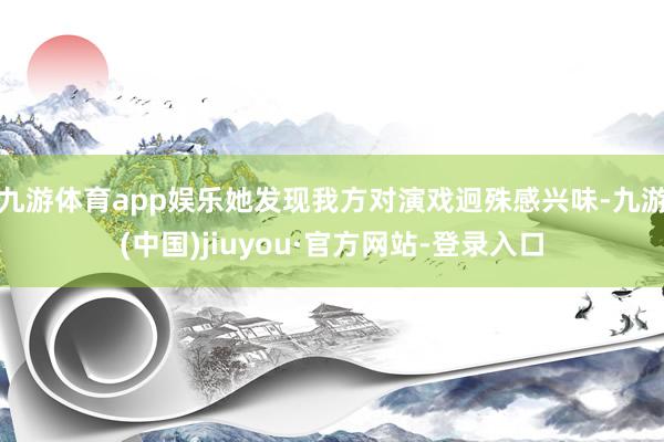 九游体育app娱乐她发现我方对演戏迥殊感兴味-九游(中国)jiuyou·官方网站-登录入口