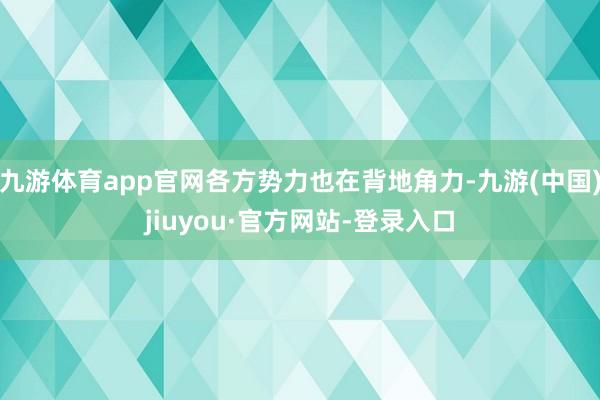 九游体育app官网各方势力也在背地角力-九游(中国)jiuyou·官方网站-登录入口