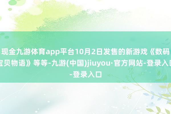 现金九游体育app平台10月2日发售的新游戏《数码宝贝物语》等等-九游(中国)jiuyou·官方网站-登录入口