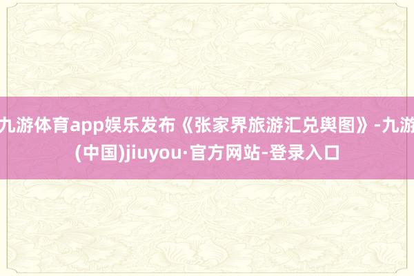 九游体育app娱乐发布《张家界旅游汇兑舆图》-九游(中国)jiuyou·官方网站-登录入口