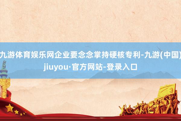 九游体育娱乐网企业要念念掌持硬核专利-九游(中国)jiuyou·官方网站-登录入口