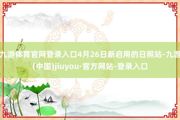 九游体育官网登录入口4月26日新启用的日照站-九游(中国)jiuyou·官方网站-登录入口