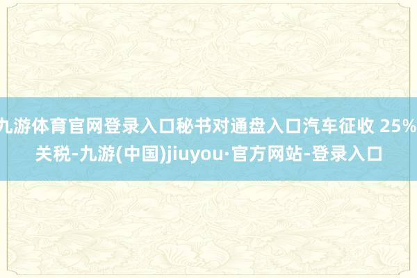 九游体育官网登录入口秘书对通盘入口汽车征收 25% 关税-九游(中国)jiuyou·官方网站-登录入口