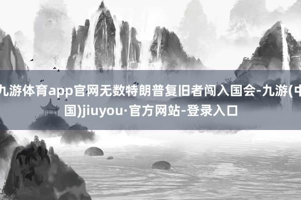 九游体育app官网无数特朗普复旧者闯入国会-九游(中国)jiuyou·官方网站-登录入口