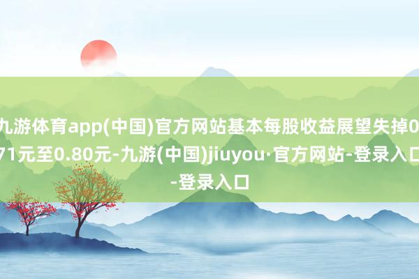 九游体育app(中国)官方网站基本每股收益展望失掉0.71元至0.80元-九游(中国)jiuyou·官方网站-登录入口