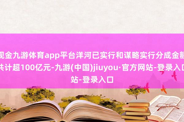 现金九游体育app平台洋河已实行和谋略实行分成金额共计超100亿元-九游(中国)jiuyou·官方网站-登录入口