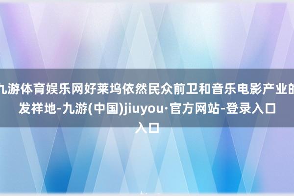 九游体育娱乐网好莱坞依然民众前卫和音乐电影产业的发祥地-九游(中国)jiuyou·官方网站-登录入口