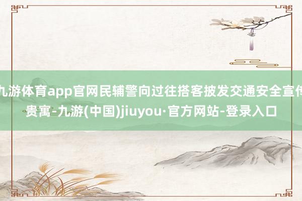 九游体育app官网民辅警向过往搭客披发交通安全宣传贵寓-九游(中国)jiuyou·官方网站-登录入口
