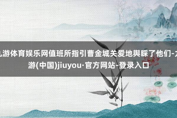 九游体育娱乐网值班所指引曹金城关爱地舆睬了他们-九游(中国)jiuyou·官方网站-登录入口
