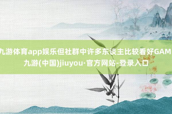 九游体育app娱乐但社群中许多东谈主比较看好GAM-九游(中国)jiuyou·官方网站-登录入口