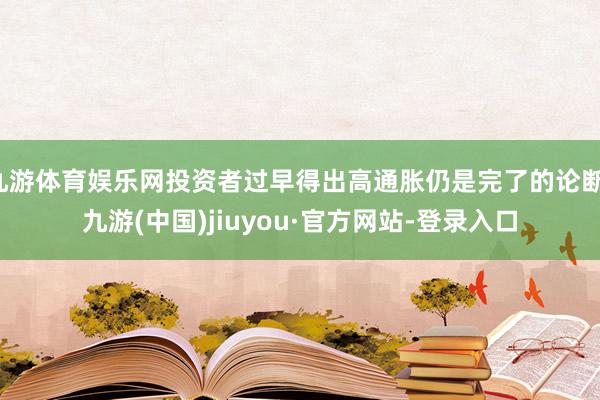 九游体育娱乐网投资者过早得出高通胀仍是完了的论断-九游(中国)jiuyou·官方网站-登录入口