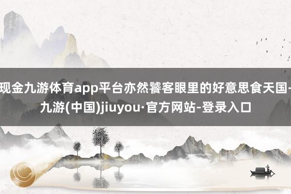 现金九游体育app平台亦然饕客眼里的好意思食天国-九游(中国)jiuyou·官方网站-登录入口