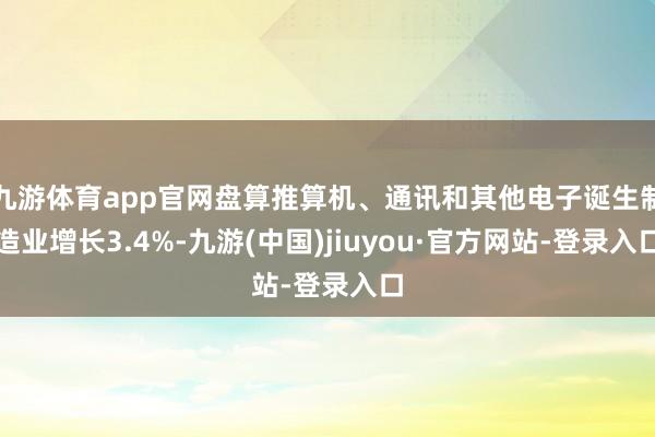 九游体育app官网盘算推算机、通讯和其他电子诞生制造业增长3.4%-九游(中国)jiuyou·官方网站-登录入口