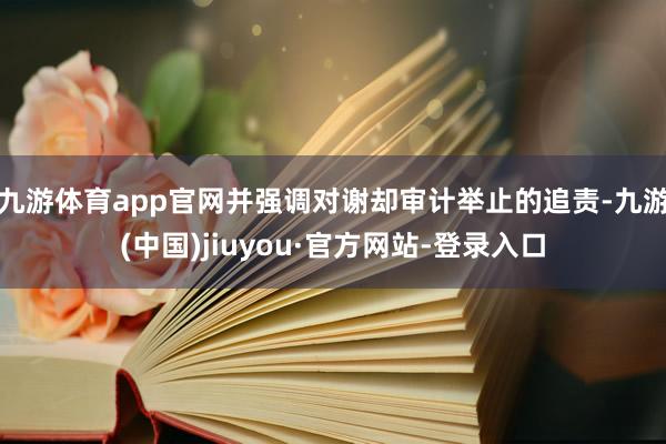 九游体育app官网并强调对谢却审计举止的追责-九游(中国)jiuyou·官方网站-登录入口