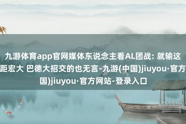 九游体育app官网媒体东说念主看AL团战: 就输这波 上单作用差距宏大 巴德大招交的也无言-九游(中国)jiuyou·官方网站-登录入口