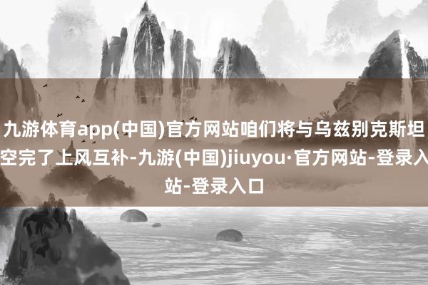 九游体育app(中国)官方网站咱们将与乌兹别克斯坦航空完了上风互补-九游(中国)jiuyou·官方网站-登录入口
