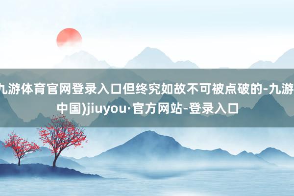 九游体育官网登录入口但终究如故不可被点破的-九游(中国)jiuyou·官方网站-登录入口