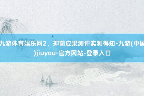九游体育娱乐网2、抑菌成果测评实测得知-九游(中国)jiuyou·官方网站-登录入口