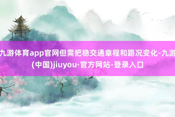 九游体育app官网但需把稳交通章程和路况变化-九游(中国)jiuyou·官方网站-登录入口