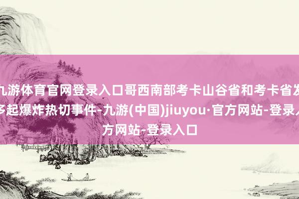 九游体育官网登录入口哥西南部考卡山谷省和考卡省发生多起爆炸热切事件-九游(中国)jiuyou·官方网站-登录入口